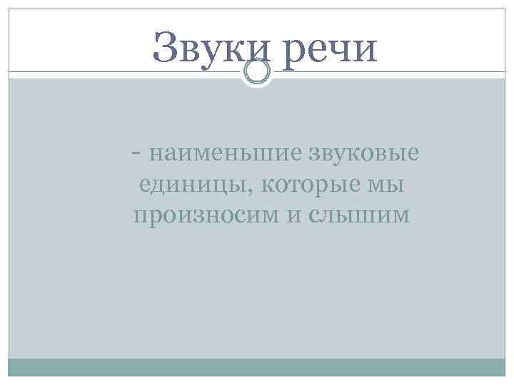 Звуки речи - наименьшие звуковые единицы, которые мы произносим и слышим 