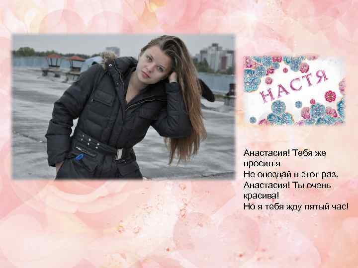 Анастасия! Тебя же просил я Не опоздай в этот раз. Анастасия! Ты очень красива!