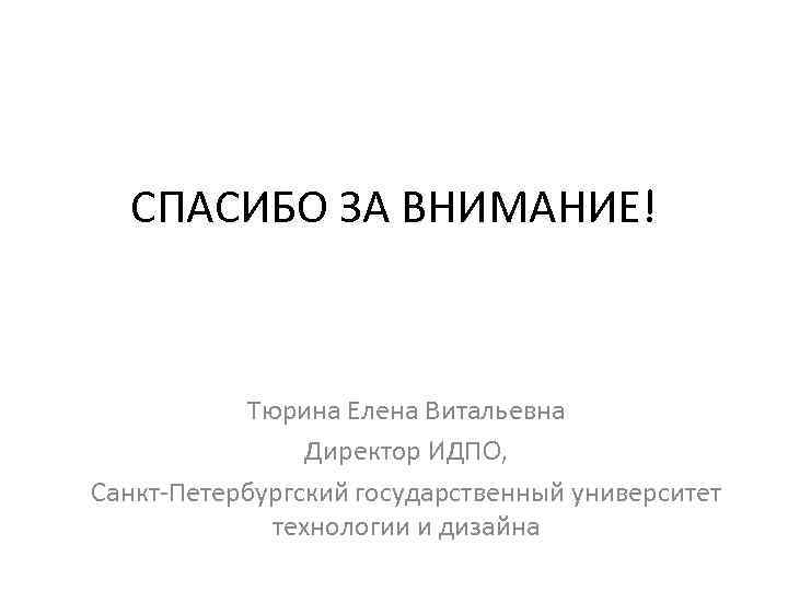 СПАСИБО ЗА ВНИМАНИЕ! Тюрина Елена Витальевна Директор ИДПО, Санкт-Петербургский государственный университет технологии и дизайна