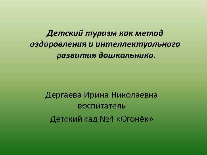 Детский туризм как метод оздоровления и интеллектуального развития дошкольника. Дергаева Ирина Николаевна воспитатель Детский