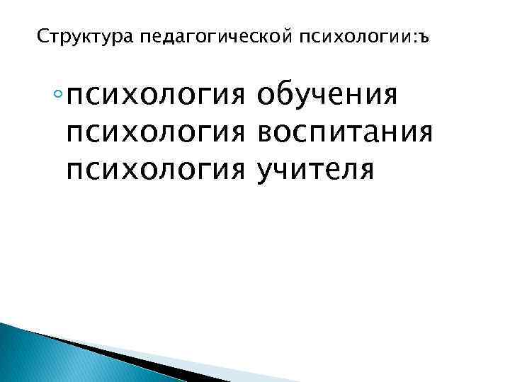  педагогической психологии: ъ Структура ◦ психология обучения психология воспитания психология учителя 