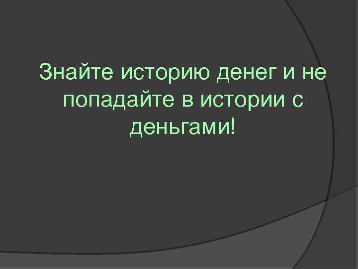 Знайте историю денег и не попадайте в истории с деньгами! 