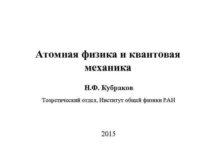 Атомная физика и квантовая механика Н. Ф. Кубраков Теоретический отдел, Институт общей физики РАН