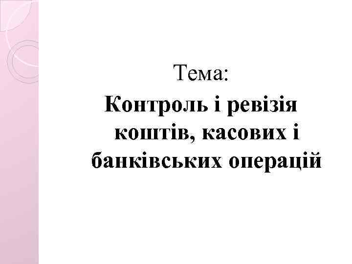 Тема: Контроль і ревізія коштів, касових і банківських операцій 