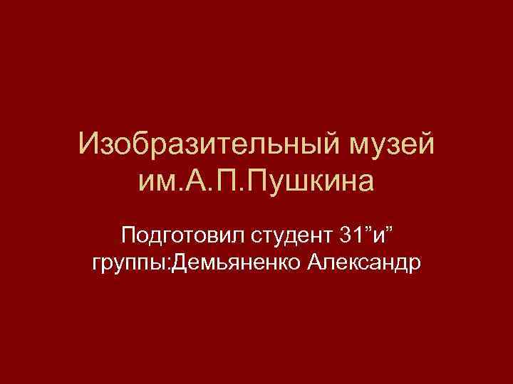 Изобразительный музей им. А. П. Пушкина Подготовил студент 31”и” группы: Демьяненко Александр 