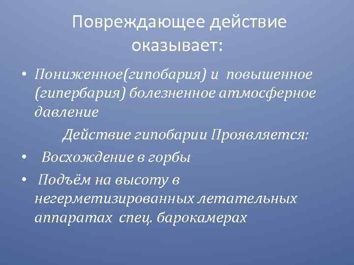 Повреждающее действие оказывает: • Пониженное(гипобария) и повышенное (гипербария) болезненное атмосферное давление Действие гипобарии Проявляется: