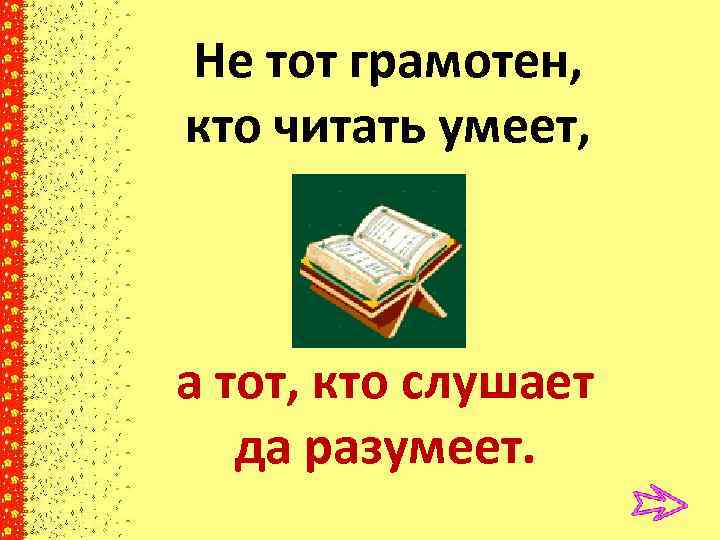 Не тот грамотен, кто читать умеет, а тот, кто слушает да разумеет. 