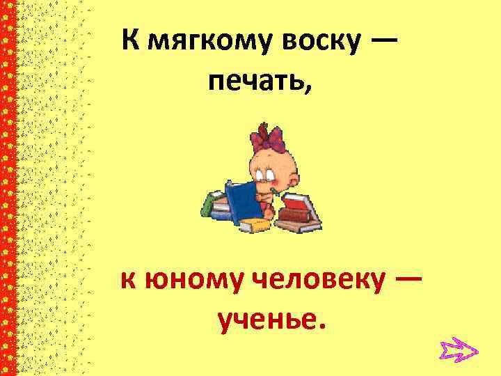 К мягкому воску — печать, к юному человеку — ученье. 