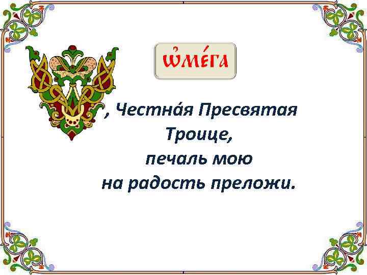 , Честнáя Пресвятая Троице, печаль мою на радость преложи. 