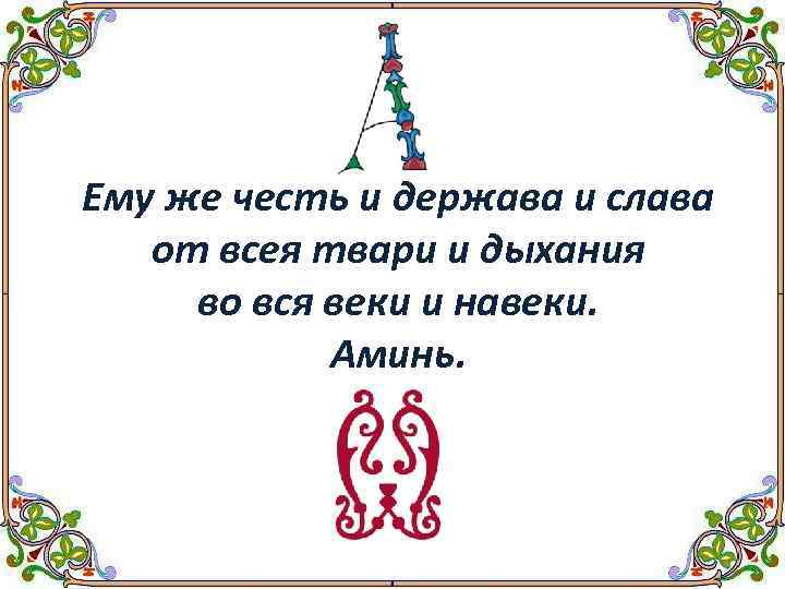 Ему же честь и держава и слава от всея твари и дыхания во вся