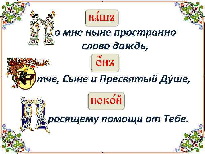 о мне ныне пространно слово даждь, тче, Сыне и Пресвятый Дýше, росящему помощи от