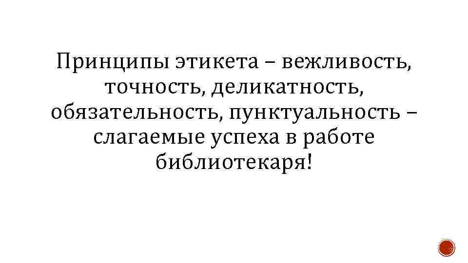 Принципы этикета – вежливость, точность, деликатность, обязательность, пунктуальность – слагаемые успеха в работе библиотекаря!