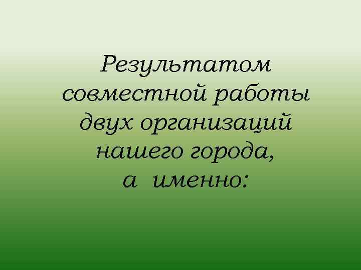 Результатом совместной работы двух организаций нашего города, а именно: 