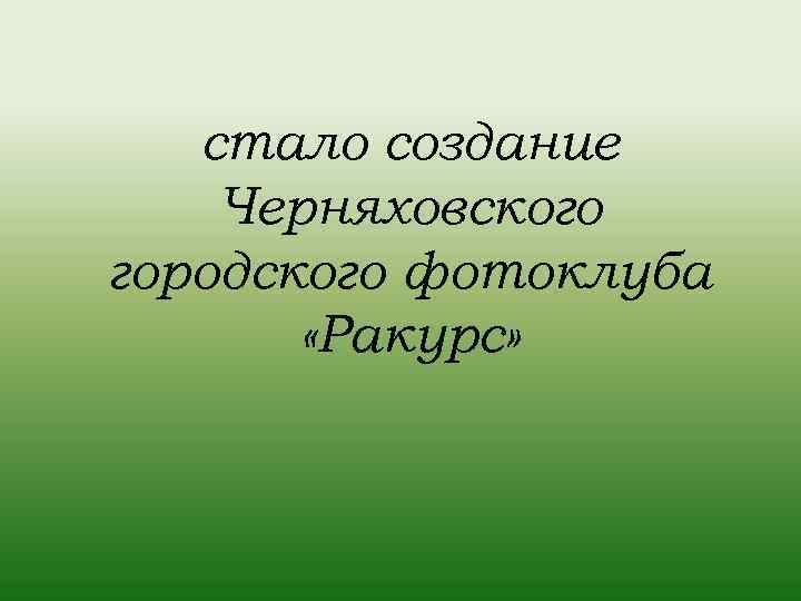 стало создание Черняховского городского фотоклуба «Ракурс» 