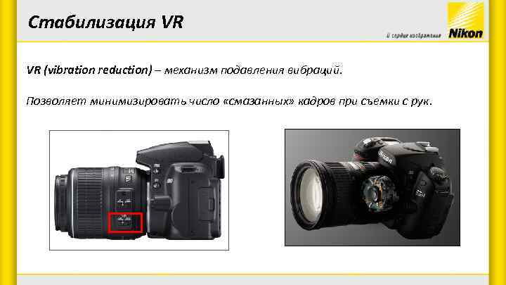 Стабилизация VR VR (vibration reduction) – механизм подавления вибраций. Позволяет минимизировать число «смазанных» кадров