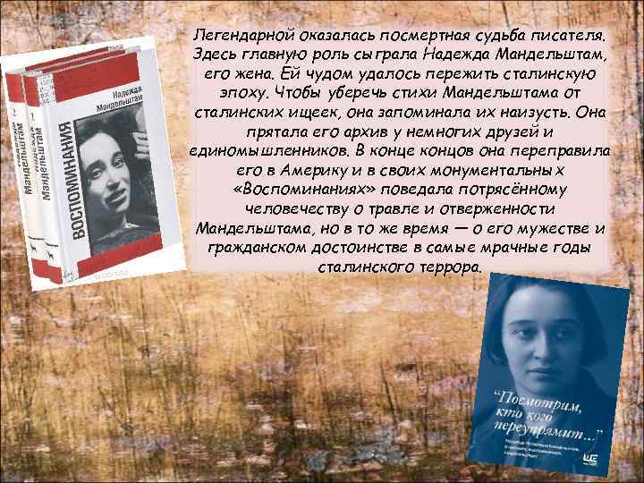 Легендарной оказалась посмертная судьба писателя. Здесь главную роль сыграла Надежда Мандельштам, его жена. Ей