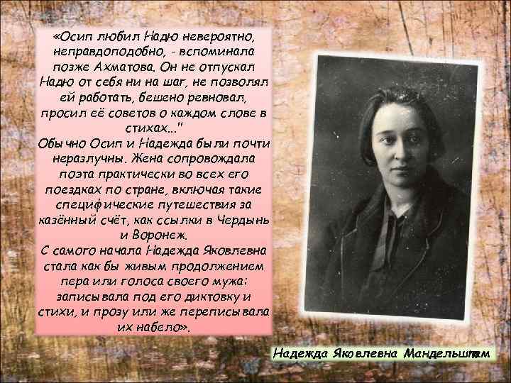  «Осип любил Надю невероятно, неправдоподобно, - вспоминала позже Ахматова. Он не отпускал Надю