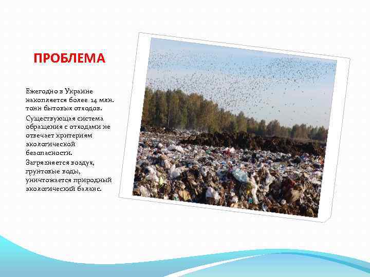 ПРОБЛЕМА Ежегодно в Украине накопляется более 14 млн. тонн бытовых отходов. Существующая система обращения