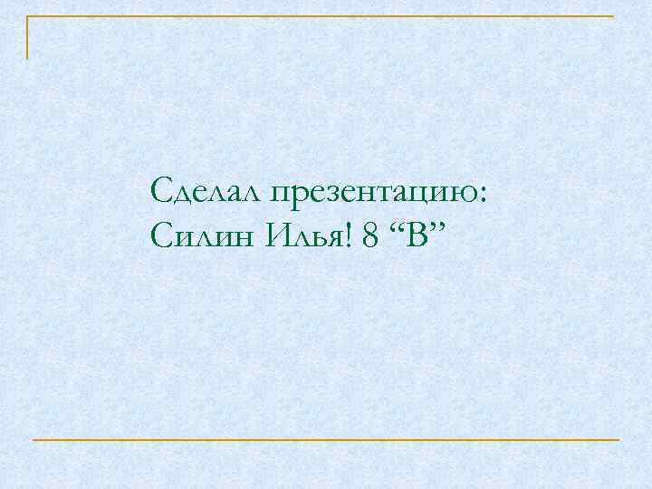 Сделал презентацию: Силин Илья! 8 “В” 