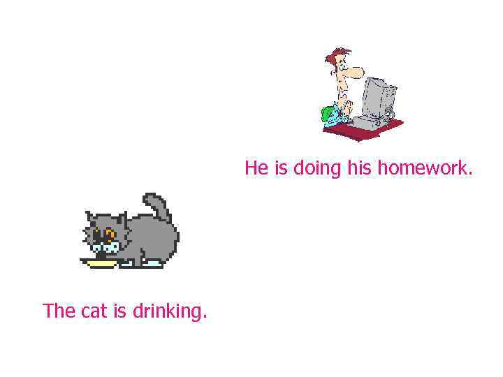 He is doing his homework. The cat is drinking. 