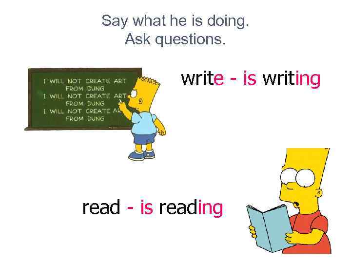 Say what he is doing. Ask questions. write - is writing read - is