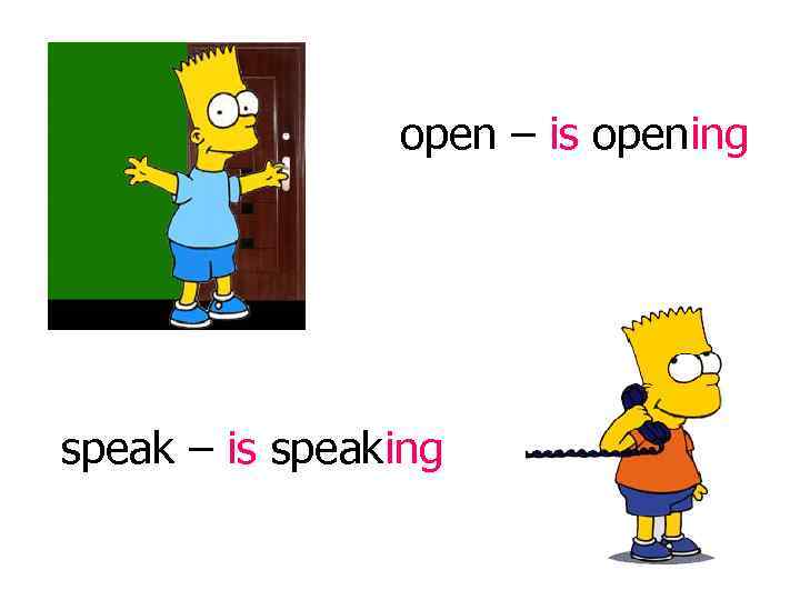 open – is opening speak – is speaking 