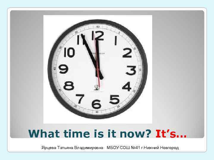 What time is it now? It’s… Ярцева Татьяна Владимировна МБОУ СОШ № 41 г.