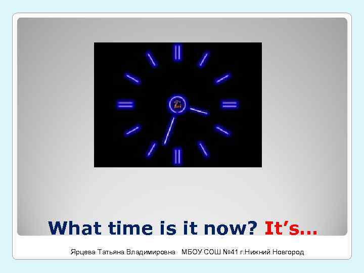 What time is it now? It’s… Ярцева Татьяна Владимировна МБОУ СОШ № 41 г.
