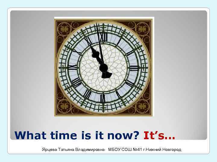 What time is it now? It’s… Ярцева Татьяна Владимировна МБОУ СОШ № 41 г.