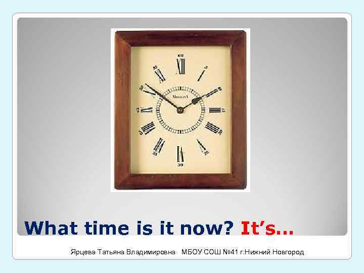 What time is it now? It’s… Ярцева Татьяна Владимировна МБОУ СОШ № 41 г.