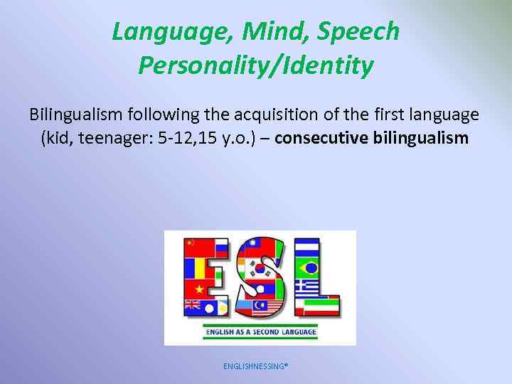 Language, Mind, Speech Personality/Identity Bilingualism following the acquisition of the first language (kid, teenager: