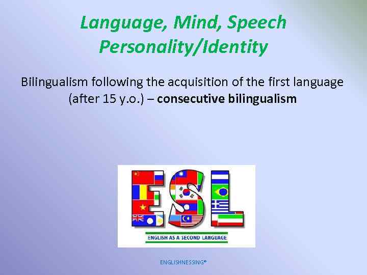 Language, Mind, Speech Personality/Identity Bilingualism following the acquisition of the first language (after 15