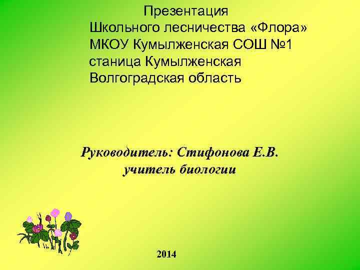 Презентация Школьного лесничества «Флора» МКОУ Кумылженская СОШ № 1 станица Кумылженская Волгоградская область Руководитель: