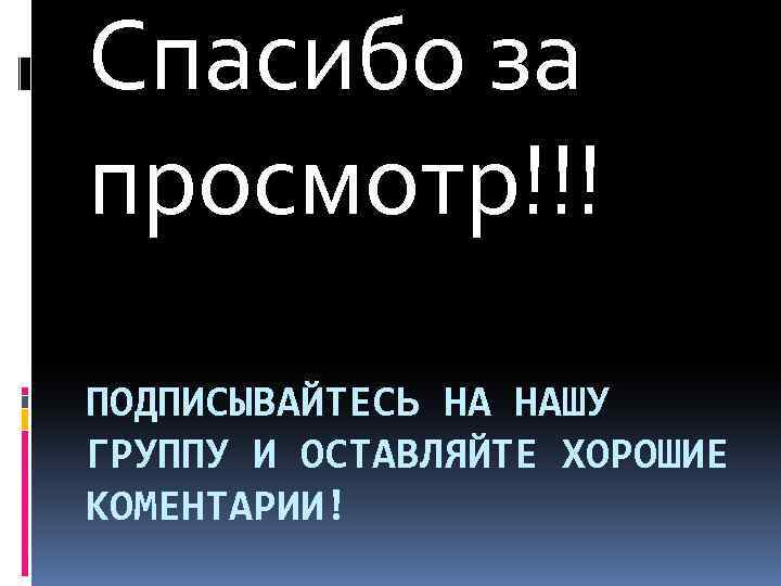 Спасибо за просмотр!!! ПОДПИСЫВАЙТЕСЬ НА НАШУ ГРУППУ И ОСТАВЛЯЙТЕ ХОРОШИЕ КОМЕНТАРИИ! 