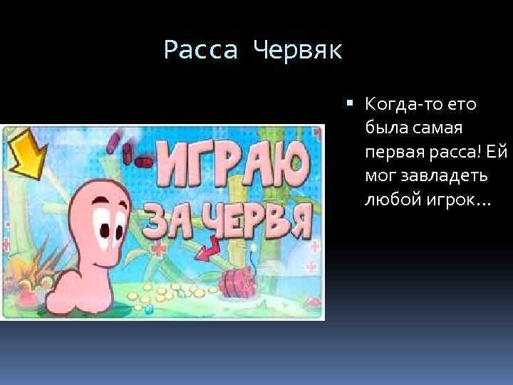 Расса Червяк Когда-то ето была самая первая расса! Ей мог завладеть любой игрок… 