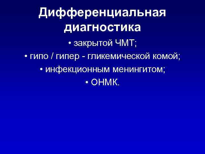 Дифференциальная диагностика • закрытой ЧМТ; • гипо / гипер - гликемической комой; • инфекционным