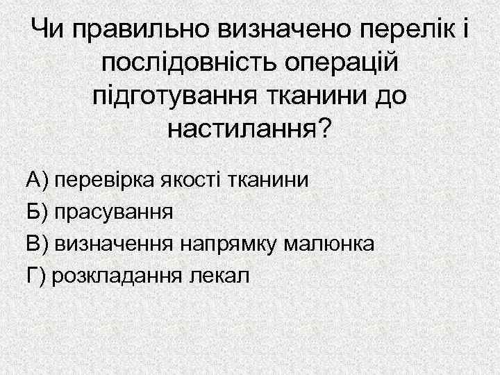 Чи правильно визначено перелік і послідовність операцій підготування тканини до настилання? А) перевірка якості