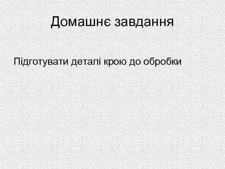 Домашнє завдання Підготувати деталі крою до обробки 