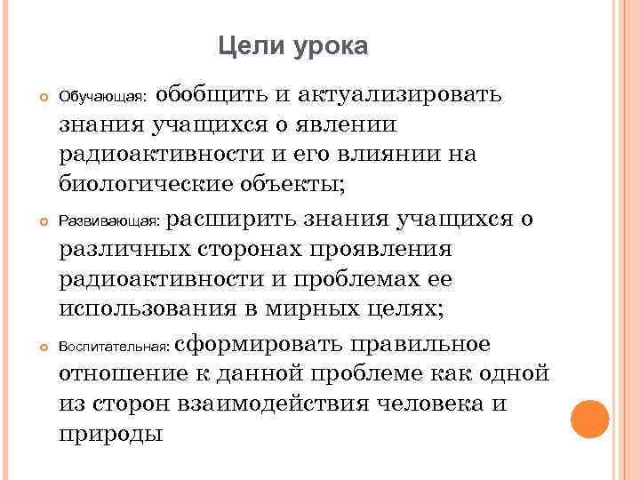 Цели урока обобщить и актуализировать знания учащихся о явлении радиоактивности и его влиянии на