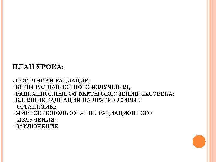 ПЛАН УРОКА: - ИСТОЧНИКИ РАДИАЦИИ; - ВИДЫ РАДИАЦИОННОГО ИЗЛУЧЕНИЯ; - РАДИАЦИОННЫЕ ЭФФЕКТЫ ОБЛУЧЕНИЯ ЧЕЛОВЕКА;