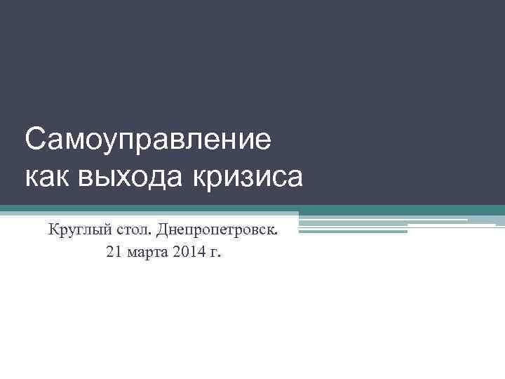 Самоуправление как выхода кризиса Круглый стол. Днепропетровск. 21 марта 2014 г. 