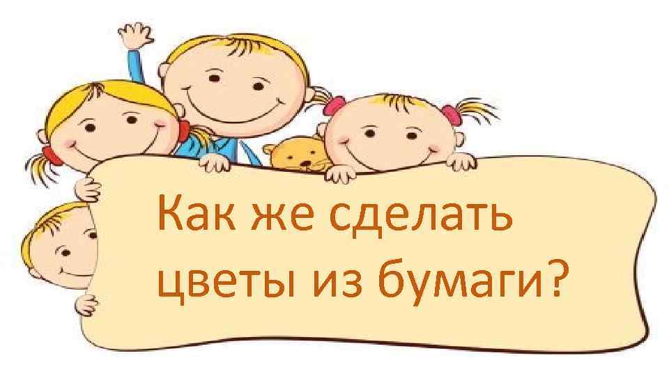 Как же сделать цветы из бумаги? 