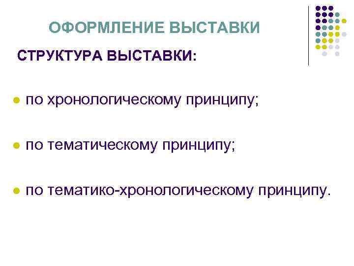 ОФОРМЛЕНИЕ ВЫСТАВКИ СТРУКТУРА ВЫСТАВКИ: l по хронологическому принципу; l по тематико-хронологическому принципу. 