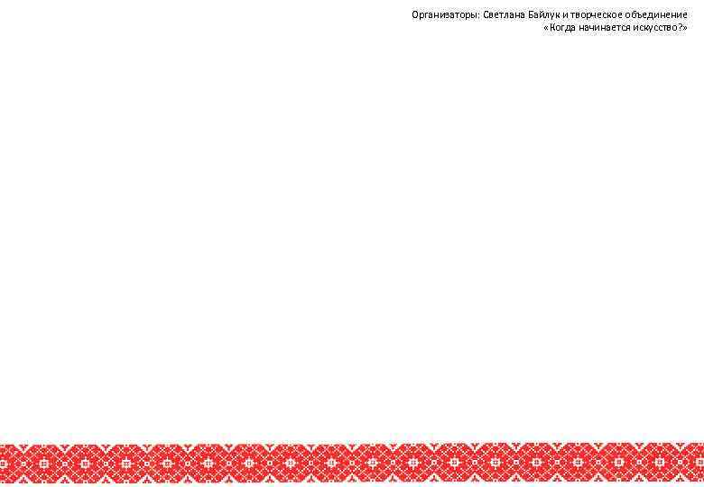 Организаторы: Светлана Байлук и творческое объединение «Когда начинается искусство? » 