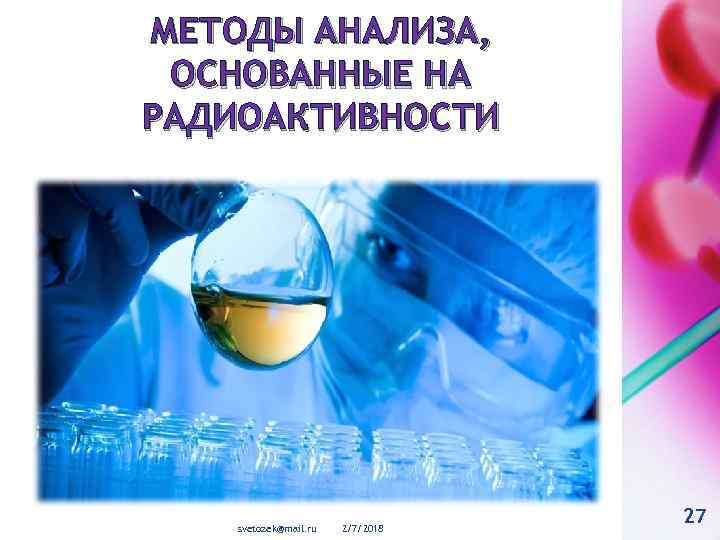 МЕТОДЫ АНАЛИЗА, ОСНОВАННЫЕ НА РАДИОАКТИВНОСТИ svetozek@mail. ru 2/7/2018 27 