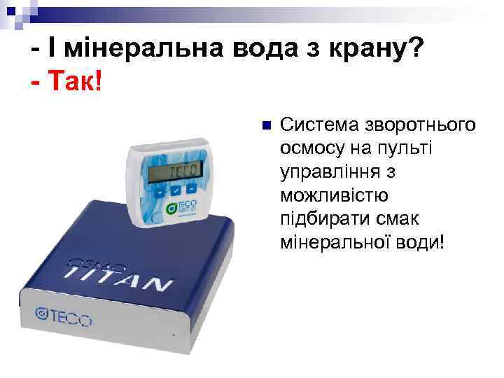 - І мінеральна вода з крану? - Так! n Система зворотнього осмосу на пульті