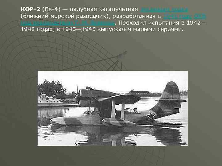 КОР-2 (Бе-4) — палубная катапультная летающая лодка (ближний морской разведчик), разработанная в 1941 году