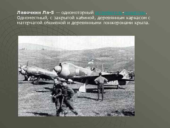 Лавочкин Ла-5 — одномоторный истребитель-моноплан. Одноместный, с закрытой кабиной, деревянным каркасом с матерчатой обшивкой