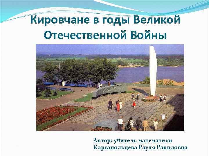 Кировчане в годы Великой Отечественной Войны Автор: учитель математики Каргапольцева Рауля Равиловна 