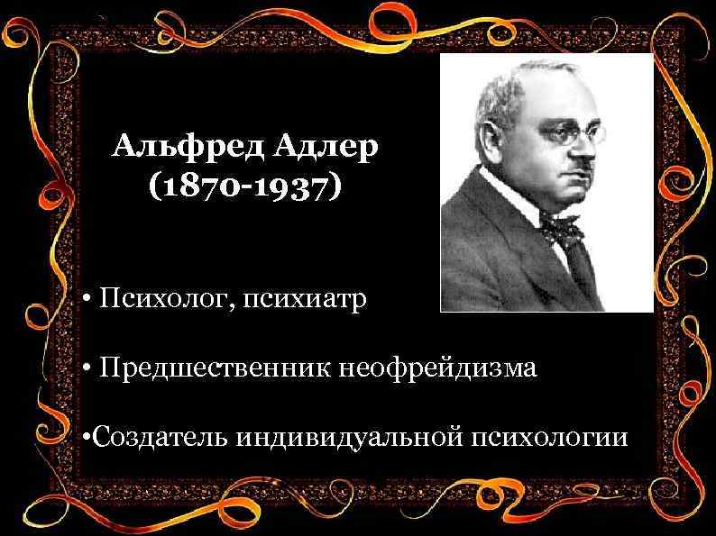 Альфред Адлер (1870 -1937) • Психолог, психиатр • Предшественник неофрейдизма • Создатель индивидуальной психологии